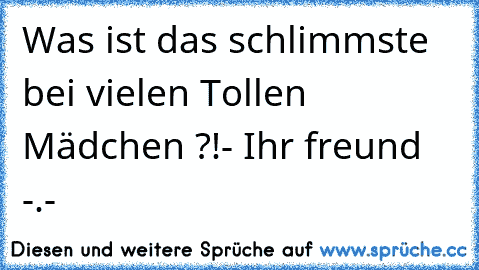 Was ist das schlimmste bei vielen Tollen Mädchen ?!
- Ihr freund -.-