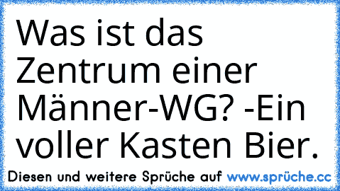 Was ist das Zentrum einer Männer-WG? -
Ein voller Kasten Bier.