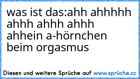 was ist das:
ahh ahhhhh ahhh ahhh ahhh ahh
ein a-hörnchen beim orgasmus