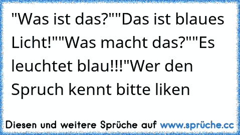 "Was ist das?"
"Das ist blaues Licht!"
"Was macht das?"
"Es leuchtet blau!!!"
Wer den Spruch kennt bitte liken