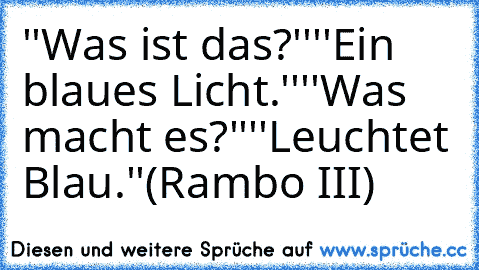 ''Was ist das?''
''Ein blaues Licht.''
''Was macht es?''
''Leuchtet Blau.''
(Rambo III)