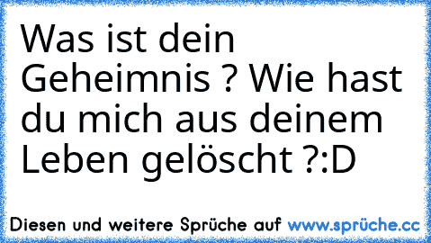 Was ist dein Geheimnis ? Wie hast du mich aus deinem Leben gelöscht ?:D ♥