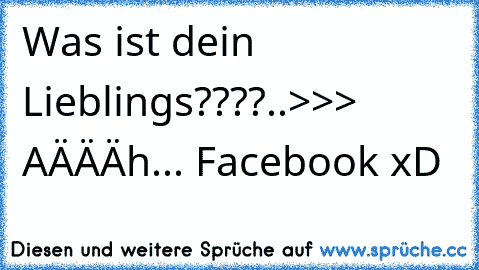 Was ist dein Lieblings????..>>> AÄÄÄh... Facebook xD