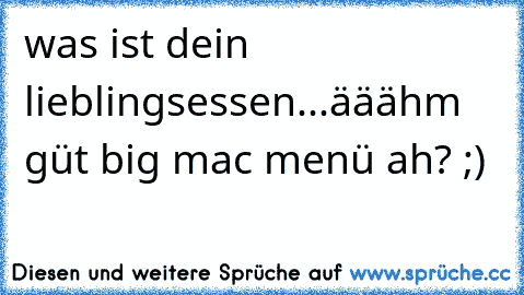 was ist dein lieblingsessen...
ääähm güt big mac menü ah? ;)