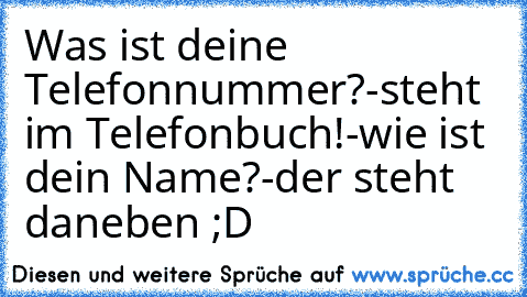 Was ist deine Telefonnummer?
-steht im Telefonbuch!
-wie ist dein Name?
-der steht daneben ;D