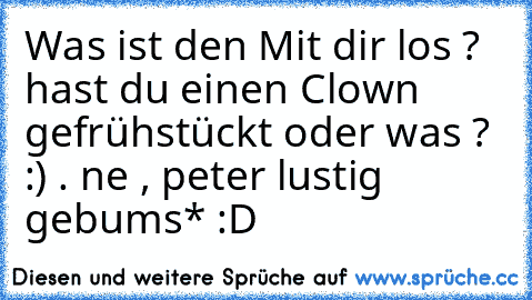 Was ist den Mit dir los ? hast du einen Clown gefrühstückt oder was ? :) . ne , peter lustig gebums* :D ♥