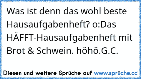 Was ist denn das wohl beste Hausaufgabenheft? o:
Das HÄFFT-Hausaufgabenheft mit Brot & Schwein. höhö.
G.C.