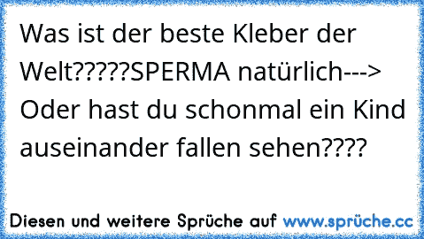 Was ist der beste Kleber der Welt?????
SPERMA natürlich---> Oder hast du schon
mal ein Kind auseinander fallen sehen????