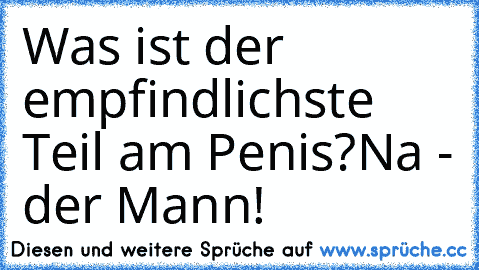 Was ist der empfindlichste Teil am Penis?
Na - der Mann!