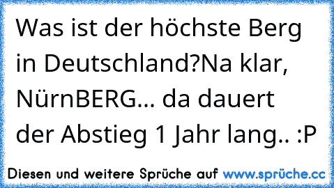 Was ist der höchste Berg in Deutschland?
Na klar, NürnBERG... da dauert der Abstieg 1 Jahr lang.. :P