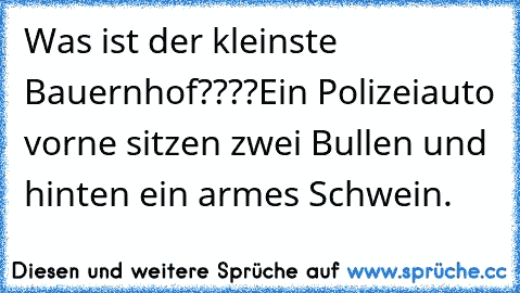 Was ist der kleinste Bauernhof????Ein Polizeiauto vorne sitzen zwei Bullen und hinten ein armes Schwein.