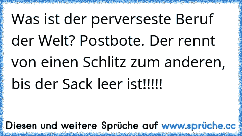 Was ist der perverseste Beruf der Welt? Postbote. Der rennt von einen Schlitz zum anderen, bis der Sack leer ist!!!!!