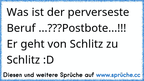 Was ist der perverseste Beruf ...???
Postbote...!!! Er geht von Schlitz zu Schlitz :D