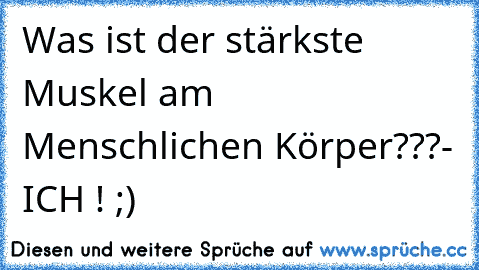 Was ist der stärkste Muskel am Menschlichen Körper???
- ICH ! ;)