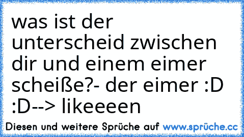 was ist der unterscheid zwischen dir und einem eimer scheiße?
- der eimer :D :D
--> likeeeen ♥