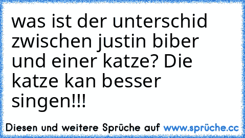 was ist der unterschid zwischen justin biber und einer katze? Die katze kan besser singen!!!