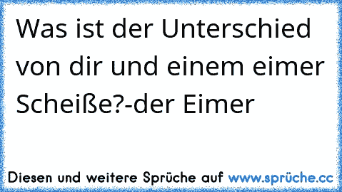 Was ist der Unterschied von dir und einem eimer Scheiße?
-der Eimer