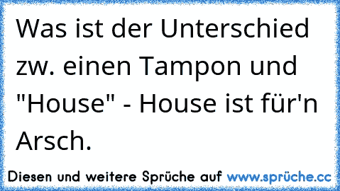 Was ist der Unterschied zw. einen Tampon und "House" - House ist für'n Arsch.