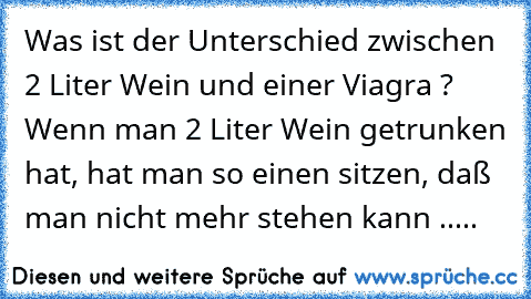 Was ist der Unterschied zwischen 2 Liter Wein und einer Viagra ? Wenn man 2 Liter Wein getrunken hat, hat man so einen sitzen, daß man nicht mehr stehen kann .....