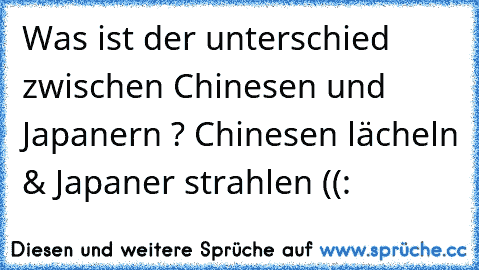 Was ist der unterschied zwischen Chinesen und Japanern ? 
Chinesen lächeln & Japaner strahlen ((: