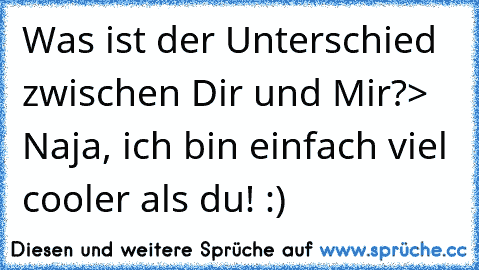 Was ist der Unterschied zwischen Dir und Mir?
> Naja, ich bin einfach viel cooler als du! :)