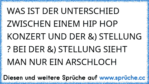 WAS IST DER UNTERSCHIED ZWISCHEN EINEM HIP HOP KONZERT UND DER &) STELLUNG ? BEI DER &) STELLUNG SIEHT MAN NUR EIN ARSCHLOCH