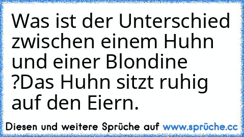 Was ist der Unterschied zwischen einem Huhn und einer Blondine ?
Das Huhn sitzt ruhig auf den Eiern.