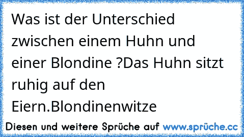 Was ist der Unterschied zwischen einem Huhn und einer Blondine ?
Das Huhn sitzt ruhig auf den Eiern.
Blondinenwitze