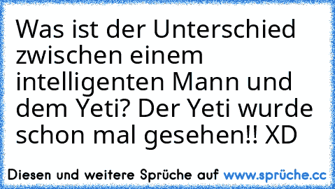 Was ist der Unterschied zwischen einem intelligenten Mann und dem Yeti? Der Yeti wurde schon mal gesehen!! XD