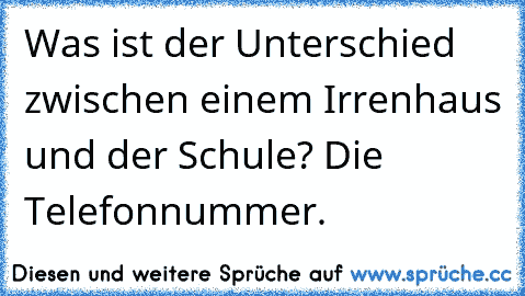 Was ist der Unterschied zwischen einem Irrenhaus und der Schule? Die Telefonnummer.