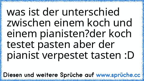 was ist der unterschied zwischen einem koch und einem pianisten?
der koch testet pasten aber der pianist verpestet tasten :D