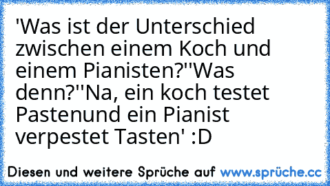 'Was ist der Unterschied zwischen einem Koch und einem Pianisten?'
'Was denn?'
'Na, ein koch testet Pasten
und ein Pianist verpestet Tasten' :D