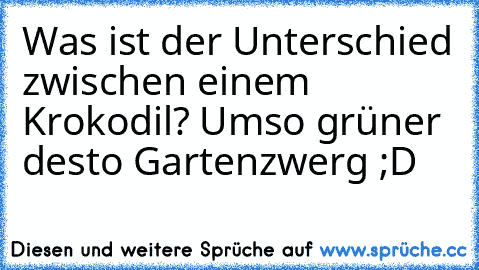 Was ist der Unterschied zwischen einem Krokodil? Umso grüner desto Gartenzwerg ;D