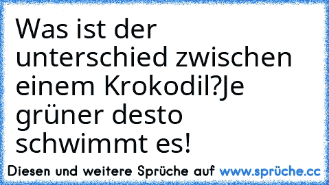 Was ist der unterschied zwischen einem Krokodil?
Je grüner desto schwimmt es!