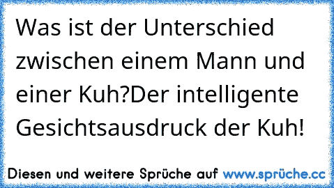 Was ist der Unterschied zwischen einem Mann und einer Kuh?
Der intelligente Gesichtsausdruck der Kuh!