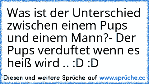 Was ist der Unterschied zwischen einem Pups und einem Mann?
- Der Pups verduftet wenn es heiß wird .. :D :D