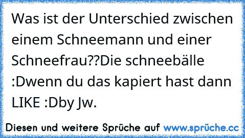 Was ist der Unterschied zwischen einem Schneemann und einer Schneefrau??
Die schneebälle :D
wenn du das kapiert hast dann LIKE :D
by Jw.