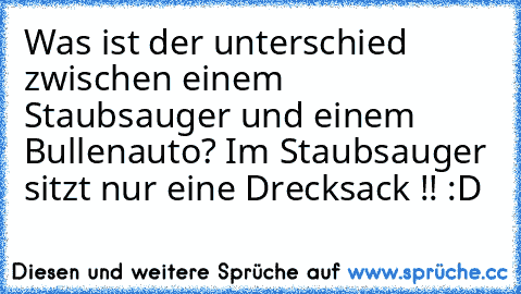 Was ist der unterschied zwischen einem Staubsauger und einem Bullenauto? Im Staubsauger sitzt nur eine Drecksack !! :D