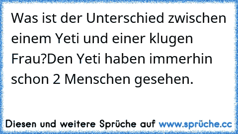 Was ist der Unterschied zwischen einem Yeti und einer klugen Frau?
Den Yeti haben immerhin schon 2 Menschen gesehen.