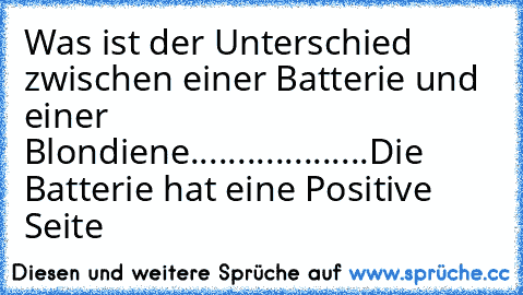 Was ist der Unterschied zwischen einer Batterie und einer Blondiene
.
.
.
.
.
.
.
.
.
.
.
.
.
.
.
.
.
.
.
Die Batterie hat eine Positive Seite