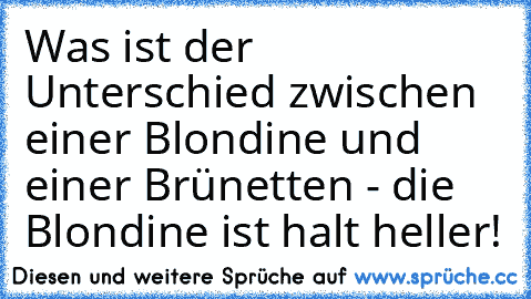 Was ist der Unterschied zwischen einer Blondine und einer Brünetten - die Blondine ist halt heller!