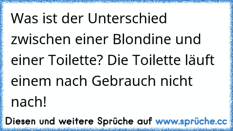 Was ist der Unterschied zwischen einer Blondine und einer Toilette? Die Toilette läuft einem nach Gebrauch nicht nach!