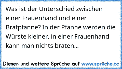 Was ist der Unterschied zwischen einer Frauenhand und einer Bratpfanne? In der Pfanne werden die Würste kleiner, in einer Frauenhand kann man nichts braten...