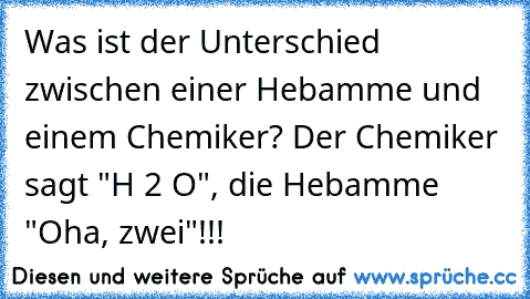 Was ist der Unterschied zwischen einer Hebamme und einem Chemiker?
 Der Chemiker sagt "H 2 O", die Hebamme "Oha, zwei"!!!