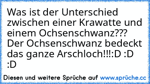 Was ist der Unterschied zwischen einer Krawatte und einem Ochsenschwanz??? 
Der Ochsenschwanz bedeckt das ganze Arschloch!!!
:D :D :D