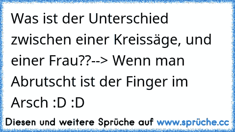 Was ist der Unterschied zwischen einer Kreissäge, und einer Frau??--> Wenn man Abrutscht ist der Finger im Arsch :D :D