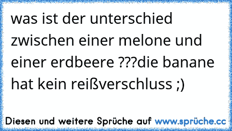 was ist der unterschied zwischen einer melone und einer erdbeere ???
die banane hat kein reißverschluss ;)