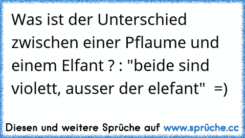 Was ist der Unterschied zwischen einer Pflaume und einem Elfant ? : "beide sind violett, ausser der elefant"  =)