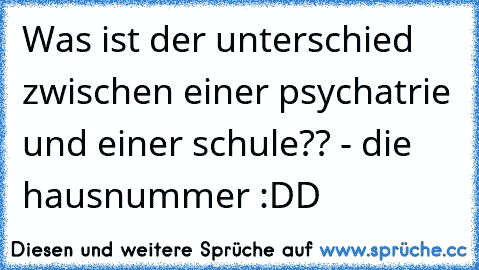 Was ist der unterschied zwischen einer psychatrie und einer schule?? - die hausnummer :DD