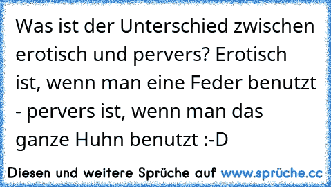 Was ist der Unterschied zwischen erotisch und pervers? Erotisch ist, wenn man eine Feder benutzt - pervers ist, wenn man das ganze Huhn benutzt :-D